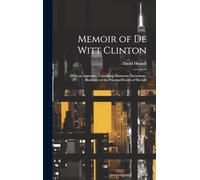 Memoir of De Witt Clinton: With an Appendix, Containing Numerous Documents, Illustrative of the Principal Events of His Life