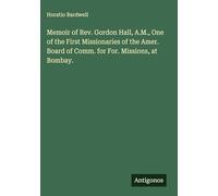Memoir of Rev. Gordon Hall, A.M., One of the First Missionaries of the Amer. Board of Comm. for For. Missions, at Bombay.