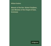 Memoir of the Rev. Robert Findlater, Late Minister of the Chapel of Ease, Inverness
