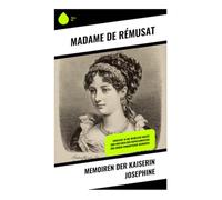 Memoiren der Kaiserin Josephine: Einblicke in die Weibliche Macht und Hofleben der Napoleonischen Ära durch romantische Memoiren