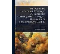 Memoires De L'academie Celtique, Ou Memoires D'antiquites Celtiques, Gauloises Et Francaises, Volume 1...