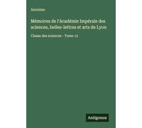 Mémoires de l'Académie Impérale des sciences, belles-lettres et arts de Lyon: Classe des sciences - Tome 12