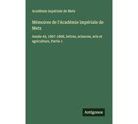 Mémoires de l'Académie impériale de Metz: Année 49, 1867-1868, lettres, sciences, arts et agriculture, Partie 1