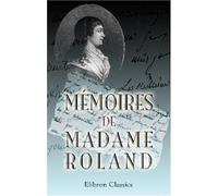 Mémoires de madame Roland: Seule édition entièrement conforme au manuscrit autographe transmis en 1858 par un legs à la Bibliothèque impériale. Publiée avec des notes par C. A. Dauban