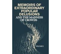MEMOIRS OF EXTRAORDINARY POPULAR DELUSIONS AND THE MADNESS OF CROWDS - VOLUME I: A Historical Exploration of Mass Hysteria, Financial Bubbles, Irrational Beliefs, and the Psychology of Crowds
