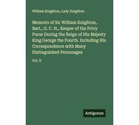 Memoirs of Sir William Knighton, Bart., G. C. H., Keeper of the Privy Purse During the Reign of His Majesty King George the Fourth. Including His ... with Many Distinguished Personages: Vol. II