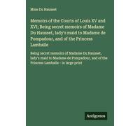 Memoirs of the Courts of Louis XV and XVI; Being secret memoirs of Madame Du Hausset, lady's maid to Madame de Pompadour, and of the Princess ... and of the Princess Lamballe - in large print