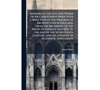 Memoirs of the Life and Works of Sir Christopher Wren, With a Brief View of the Progress of Architecture in England, From the Beginning of the Reign ... and an Appendix of Authentic Documents