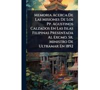 Memoria Acerca De Las Misiones De Los Pp. Agustinos Calzados En Las Islas Filipinas Presentada Al Excmo. Sr. Ministro De Ultramar En 1892