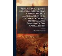 Memoria De Las Juntas Municipales De Sanidad Y Beneficencia De Madrid Acerca De La Epidemia De Colera-Morbo Asiatico Padecida En Esta Capital En 1855
