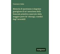 Memoria di spontanea e singolare guarigione di un' aneurisma della femorale primitiva osservato dalla maggior parte de' chirurgi, e medici degl' incurabili