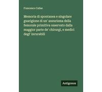 Memoria di spontanea e singolare guarigione di un' aneurisma della femorale primitiva osservato dalla maggior parte de' chirurgi, e medici degl' incurabili