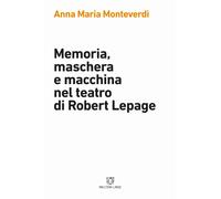 Memoria, maschera e macchina nel teatro di Robert Lepage - Monteverdi Anna Maria