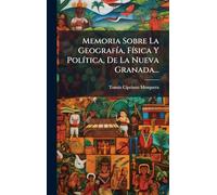 Memoria Sobre La GeografÃ-a, FÃ-sica Y PolÃ-tica, De La Nueva Granada...