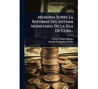 Memoria Sobre La Reforma Del Sistema Monetario De La Isla De Cuba...