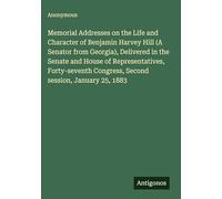 Memorial Addresses on the Life and Character of Benjamin Harvey Hill (A Senator from Georgia), Delivered in the Senate and House of Representatives, ... Congress, Second session, January 25, 1883