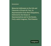 Memorial Addresses on the Life and Character of Evarts W. Farr, (A Representative from New Hampshire), Delivered in the House of Representatives and in the Senate, Forty-sixth Congress, Third Session