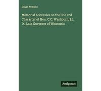 Memorial Addresses on the Life and Character of Hon. C.C. Washburn, LL. D., Late Governer of Wisconsin