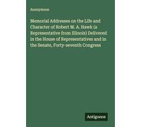 Memorial Addresses on the Life and Character of Robert M. A. Hawk (a Representative from Illinois) Delivered in the House of Representatives and in the Senate, Forty-seventh Congress
