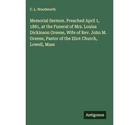 Memorial Sermon. Preached April 1, 1881, at the Funeral of Mrs. Louisa Dickinson Greene, Wife of Rev. John M. Greene, Pastor of the Eliot Church, Lowell, Mass
