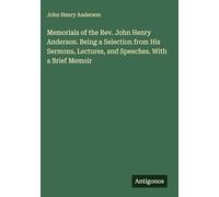 Memorials of the Rev. John Henry Anderson. Being a Selection from His Sermons, Lectures, and Speeches. With a Brief Memoir