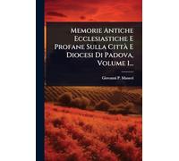 Memorie Antiche Ecclesiastiche E Profane Sulla CittÃ E Diocesi Di Padova, Volume 1...