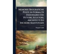 Memorie Biografiche Poste in Forma Di Dizionario Dei Pittori, Scultori, Architetti Ed Incisori Mantovani
