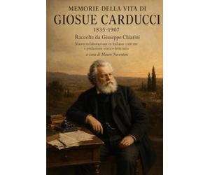 MEMORIE DELLA VITA DI GIOSUE CARDUCCI: Raccolte da Giuseppe Chiarini Nuova rielaborazione in italiano corrente e prefazione storico-letteraria