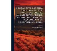 Memorie Istoriche Della Fondazione Del Ven. Monasterio Di Santa Maria Di Tutte Le Grazie, ...palermo, Del 3° Ord. Di.s. Fr..., Con La Vite De Fondatori ...religiore...
