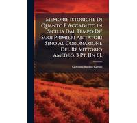Memorie Istoriche Di Quanto Ã Accaduto in Sicilia Dal Tempo De' Suoi Primieri Abitatori Sino Al Coronazione Del Re Vittorio Amedeo. 3 Pt. [In 6].