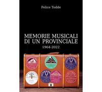 Memorie musicali di un provinciale 1964-2022 - Todde Felice