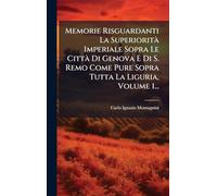 Memorie Risguardanti La SuperioritÃ Imperiale Sopra Le CittÃ Di Genova E Di S. Remo Come Pure Sopra Tutta La Liguria, Volume 1...