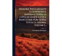 Memorie Risguardanti La SuperioritÃ Imperiale Sopra Le CittÃ Di Genova E Di S. Remo Come Pure Sopra Tutta La Liguria, Volume 1...