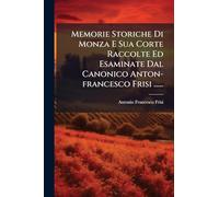 Memorie Storiche Di Monza E Sua Corte Raccolte Ed Esaminate Dal Canonico Anton-francesco Frisi ......