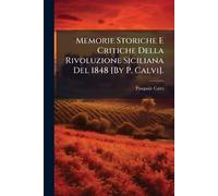 Memorie Storiche E Critiche Della Rivoluzione Siciliana Del 1848 [By P. Calvi].