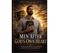 MEN AFTER GOD'S OWN HEART: A MANUAL OF BIBLICAL MANHOOD AND AUTHORITY