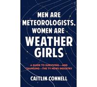 Men Are Meteorologists, Women Are Weather Girls: A Guide to Surviving--And Changing--The TV News Industry