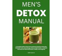 Men’s Detox Manual: A Complete Guide to Stay Erect and Boost Impotence Naturally, Eliminate Toxins, Boost Energy, Reduce Inflammation, and Reset Hormones for Peak Performance, Vitality, and Longevity