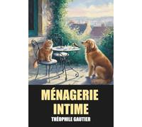 Ménagerie intime de Théophile Gautier - Édition Originale et Intégrale avec biographie de l’auteur