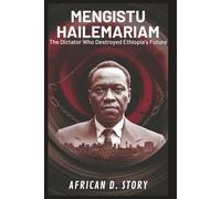 Mengistu Hailemariam: The Dictator Who Destroyed Ethiopia’s Future: An Inside Look at the Dark Era That Shaped a Nation’s Traumatic Legacy