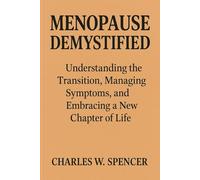 MENOPAUSE DEMYSTIFIED: Understanding the Transition, Managing Symptoms, and Embracing a New Chapter of Life