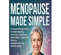 Menopause Made Simple: A Comprehensive Guide To Understanding Hormones, Symptoms, Blood Work, Treatment Options, Supplements and Healthy Aging