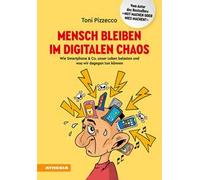 Mensch bleiben im digitalen Chaos. Wie Smartphone & Co. unser Leben belasten und was wir dagegen tun können