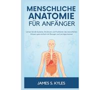 MENSCHLICHE ANATOMIE FÜR ANFÄNGER: Lernen Sie die Systeme, Strukturen und Funktionen des menschlichen Körpers ganz einfach mit Übungen und Lerntipps kennen
