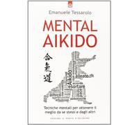 Mental-aikido. Tecniche mentali per ottenere il meglio da se stessi e dagli altri