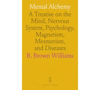 Mental Alchemy: A Treatise on the Mind, Nervous System, Psychology, Magnetism, Mesmerism, and Diseases