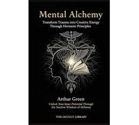 Mental Alchemy: Transform Trauma into Creative Energy Through Hermetic Principles: Unlock Your Inner Potential Through the Ancient Wisdom of Alchemy