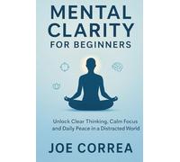 Mental Clarity for Beginners: Unlock Clear Thinking, Calm Focus, and Daily Peace in a Distracted World