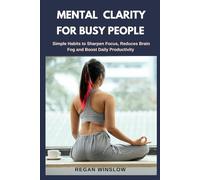 MENTAL CLARITY FOR BUSY PEOPLE: Simple Habits to Sharpen Focus, Reduce Brain Fog and Boost Daily Productivity