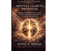 Mental Clarity Protocol: Eliminate Mental Noise, Overcome Cognitive Overload, Clear Brain Fog, and Train Your Brain for Sharp Thinking in a Distracted World: 6